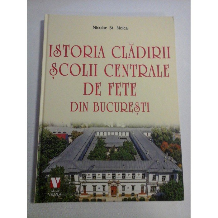    ISTORIA  CLADIRII  SCOLII  CENTRALE  DE  FETE  DIN  BUCURESTI -  Nicolae St. NOICA  